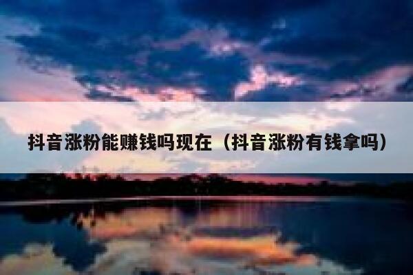 抖音涨粉能赚钱吗现在（抖音涨粉有钱拿吗） 第1张