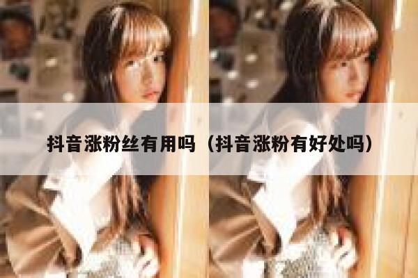 抖音涨粉丝有用吗（抖音涨粉有好处吗） 第1张