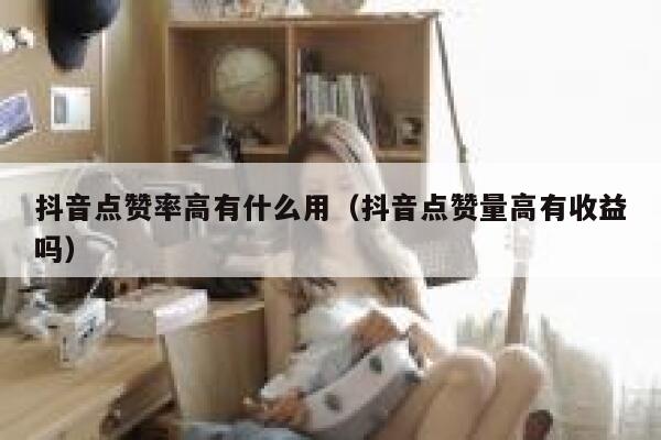 抖音点赞率高有什么用（抖音点赞量高有收益吗） 第1张
