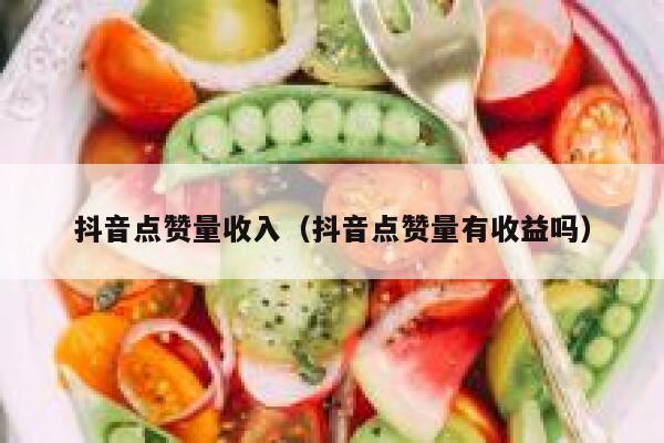 抖音点赞量收入（抖音点赞量有收益吗） 第1张
