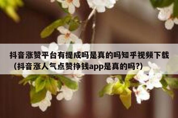 抖音涨赞平台有提成吗是真的吗知乎视频下载（抖音涨人气点赞挣钱app是真的吗?） 第1张