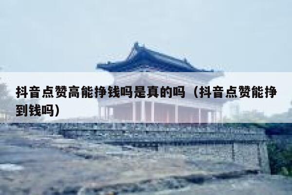 抖音点赞高能挣钱吗是真的吗（抖音点赞能挣到钱吗） 第1张
