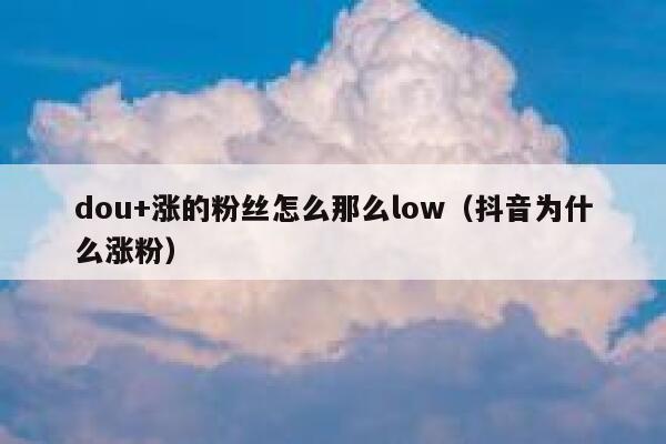 dou+涨的粉丝怎么那么low（抖音为什么涨粉） 第1张