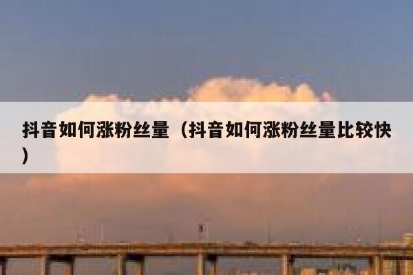 抖音如何涨粉丝量（抖音如何涨粉丝量比较快） 第1张