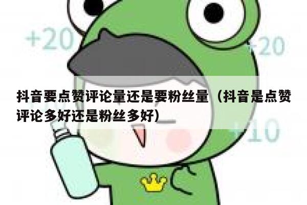 抖音要点赞评论量还是要粉丝量（抖音是点赞评论多好还是粉丝多好） 第1张
