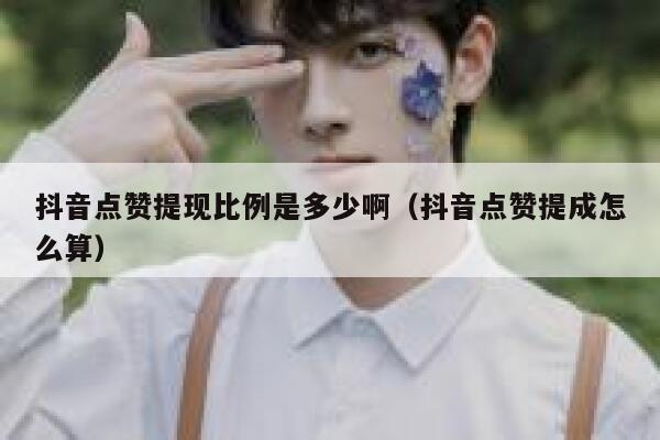 抖音点赞提现比例是多少啊（抖音点赞提成怎么算） 第1张