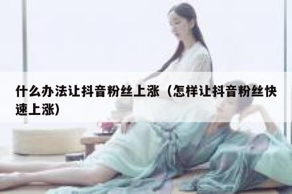 什么办法让抖音粉丝上涨（怎样让抖音粉丝快速上涨） 第1张