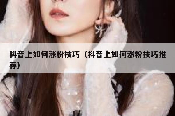 抖音上如何涨粉技巧（抖音上如何涨粉技巧推荐） 第1张