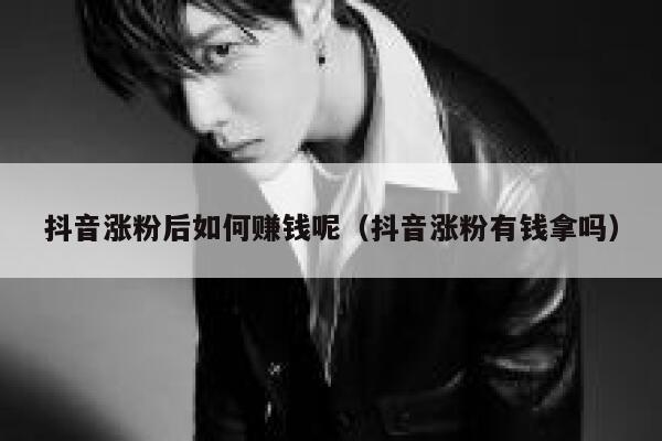 抖音涨粉后如何赚钱呢（抖音涨粉有钱拿吗） 第1张