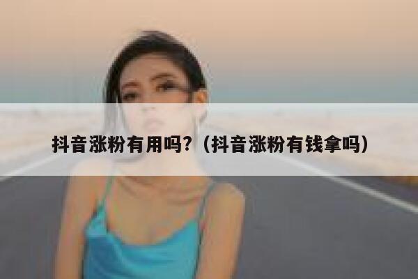 抖音涨粉有用吗?（抖音涨粉有钱拿吗） 第1张