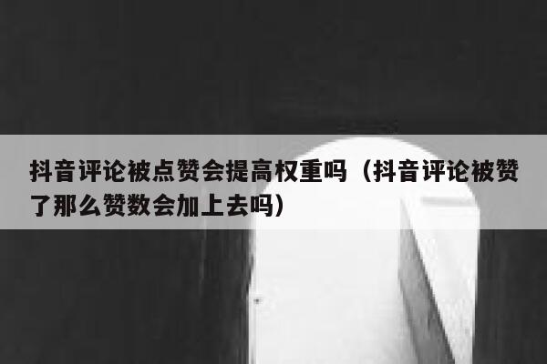 抖音评论被点赞会提高权重吗（抖音评论被赞了那么赞数会加上去吗） 第1张