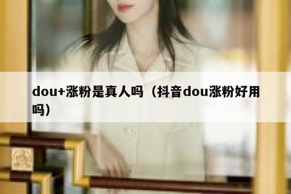 dou+涨粉是真人吗（抖音dou涨粉好用吗） 第1张