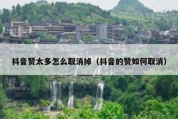 抖音赞太多怎么取消掉（抖音的赞如何取消） 第1张