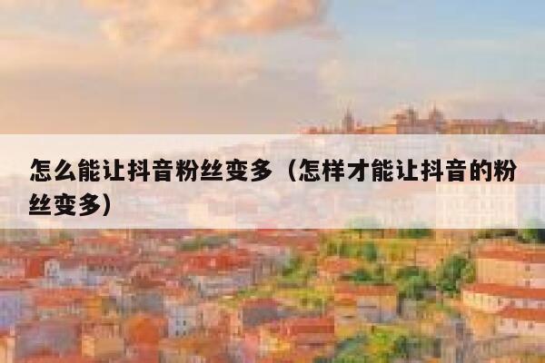 怎么能让抖音粉丝变多（怎样才能让抖音的粉丝变多） 第1张