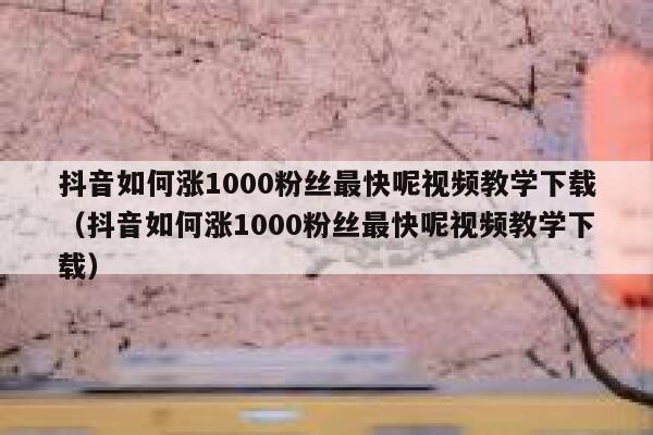 抖音如何涨1000粉丝最快呢视频教学下载（抖音如何涨1000粉丝最快呢视频教学下载） 第1张