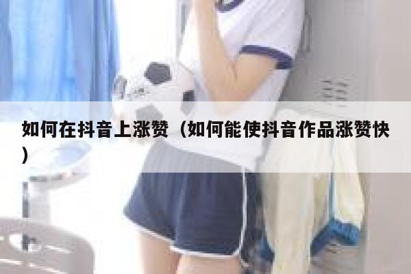 如何在抖音上涨赞（如何能使抖音作品涨赞快） 第1张