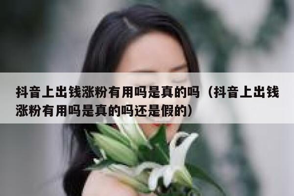抖音上出钱涨粉有用吗是真的吗（抖音上出钱涨粉有用吗是真的吗还是假的） 第1张