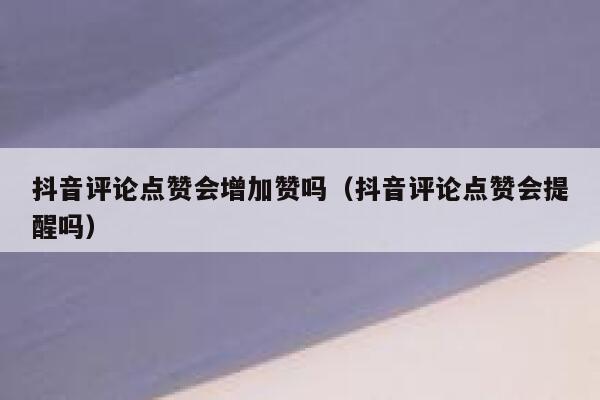 抖音评论点赞会增加赞吗（抖音评论点赞会提醒吗） 第1张