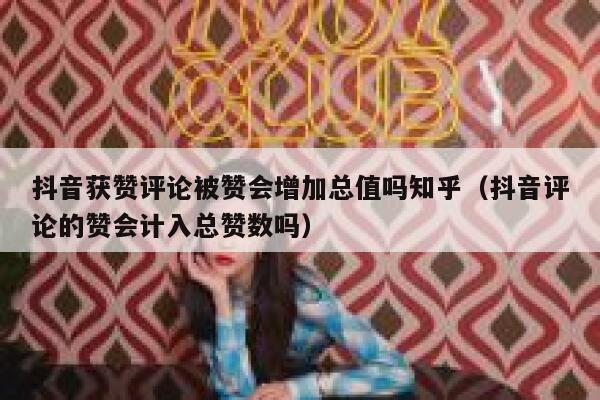 抖音获赞评论被赞会增加总值吗知乎（抖音评论的赞会计入总赞数吗） 第1张