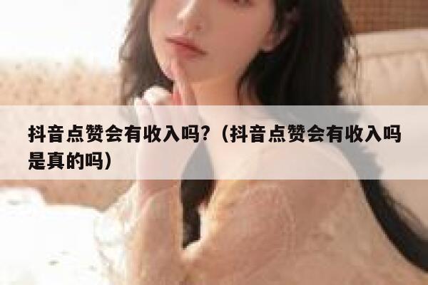 抖音点赞会有收入吗?（抖音点赞会有收入吗是真的吗） 第1张