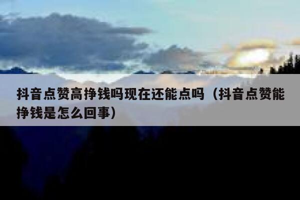 抖音点赞高挣钱吗现在还能点吗（抖音点赞能挣钱是怎么回事） 第1张