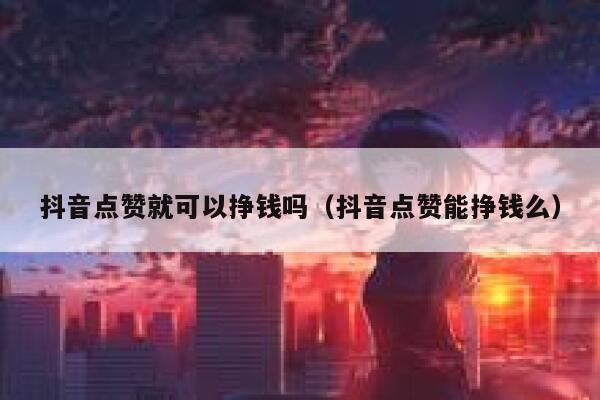 抖音点赞就可以挣钱吗（抖音点赞能挣钱么） 第1张