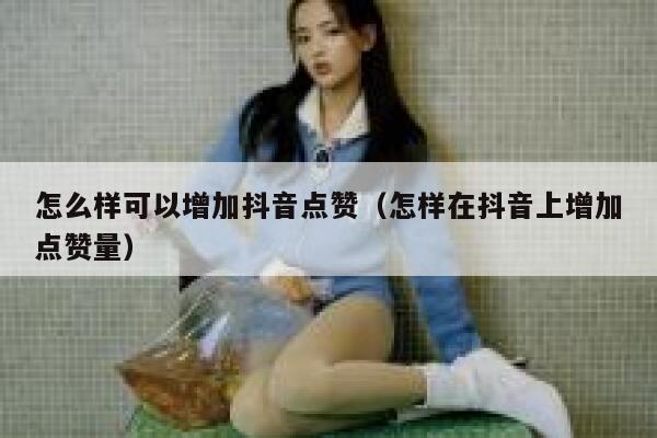 怎么样可以增加抖音点赞（怎样在抖音上增加点赞量） 第1张