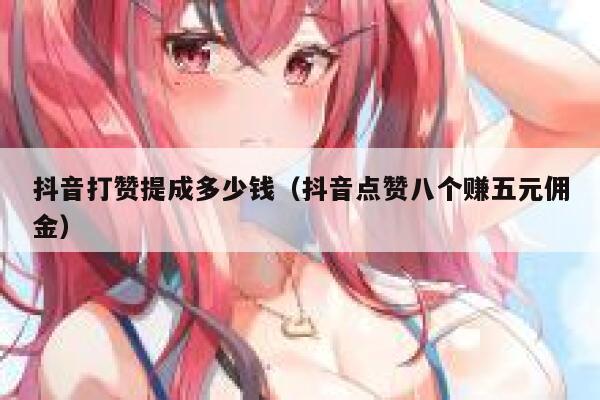 抖音打赞提成多少钱（抖音点赞八个赚五元佣金） 第1张