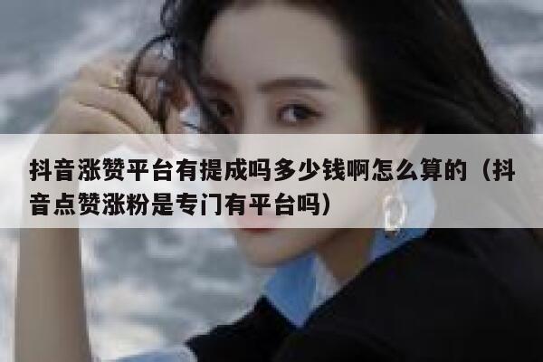 抖音涨赞平台有提成吗多少钱啊怎么算的（抖音点赞涨粉是专门有平台吗） 第1张