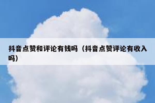 抖音点赞和评论有钱吗（抖音点赞评论有收入吗） 第1张