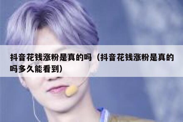 抖音花钱涨粉是真的吗（抖音花钱涨粉是真的吗多久能看到） 第1张