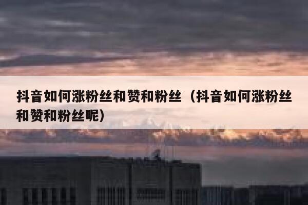 抖音如何涨粉丝和赞和粉丝（抖音如何涨粉丝和赞和粉丝呢） 第1张