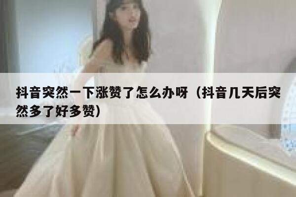 抖音突然一下涨赞了怎么办呀（抖音几天后突然多了好多赞） 第1张