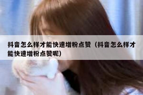 抖音怎么样才能快速增粉点赞（抖音怎么样才能快速增粉点赞呢） 第1张