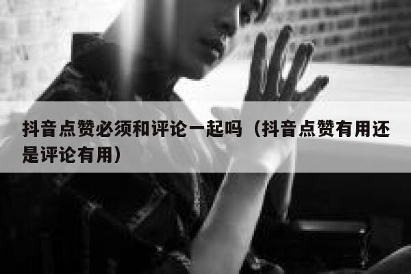 抖音点赞必须和评论一起吗（抖音点赞有用还是评论有用） 第1张