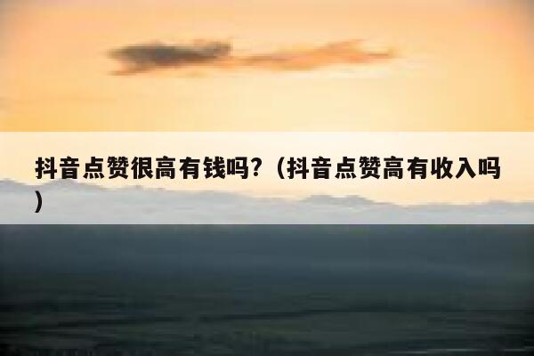抖音点赞很高有钱吗?（抖音点赞高有收入吗） 第1张