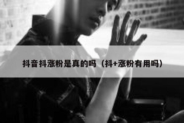 抖音抖涨粉是真的吗（抖+涨粉有用吗） 第1张