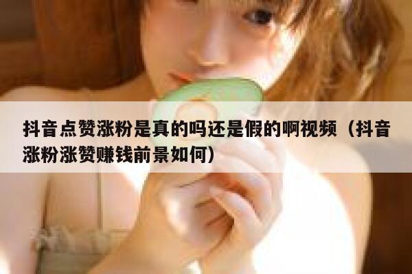 抖音点赞涨粉是真的吗还是假的啊视频（抖音涨粉涨赞赚钱前景如何） 第1张