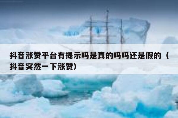 抖音涨赞平台有提示吗是真的吗吗还是假的（抖音突然一下涨赞） 第1张