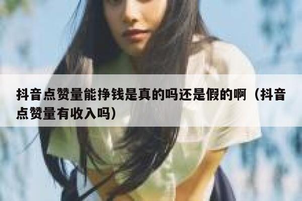 抖音点赞量能挣钱是真的吗还是假的啊（抖音点赞量有收入吗） 第1张