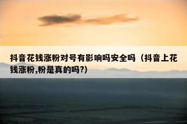 抖音花钱涨粉对号有影响吗安全吗（抖音上花钱涨粉,粉是真的吗?） 第1张