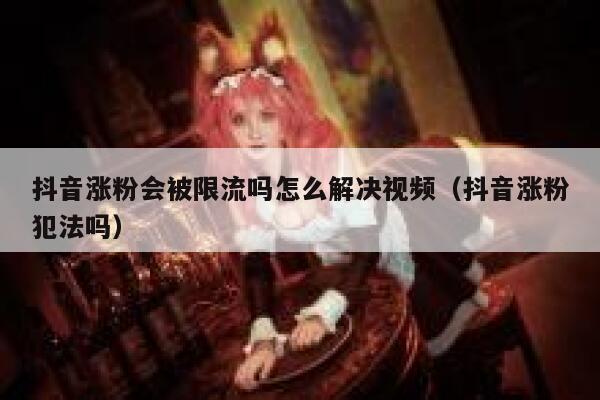 抖音涨粉会被限流吗怎么解决视频（抖音涨粉犯法吗） 第1张