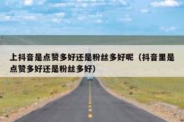 上抖音是点赞多好还是粉丝多好呢（抖音里是点赞多好还是粉丝多好） 第1张