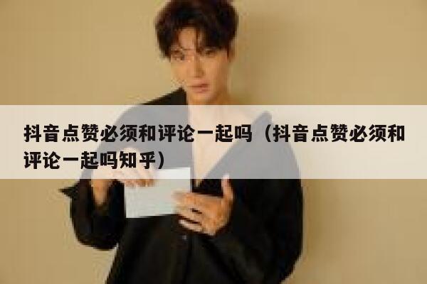 抖音点赞必须和评论一起吗（抖音点赞必须和评论一起吗知乎） 第1张