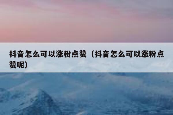 抖音怎么可以涨粉点赞（抖音怎么可以涨粉点赞呢） 第1张