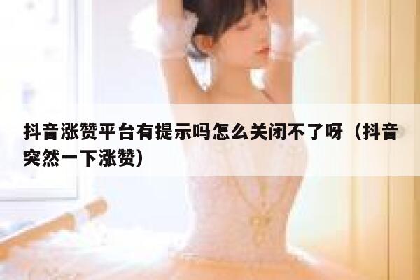 抖音涨赞平台有提示吗怎么关闭不了呀（抖音突然一下涨赞） 第1张