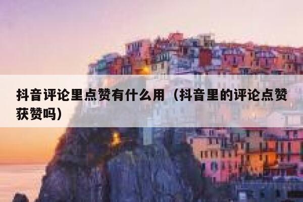 抖音评论里点赞有什么用（抖音里的评论点赞获赞吗） 第1张