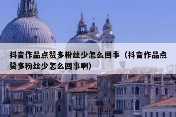 抖音作品点赞多粉丝少怎么回事（抖音作品点赞多粉丝少怎么回事啊） 第1张