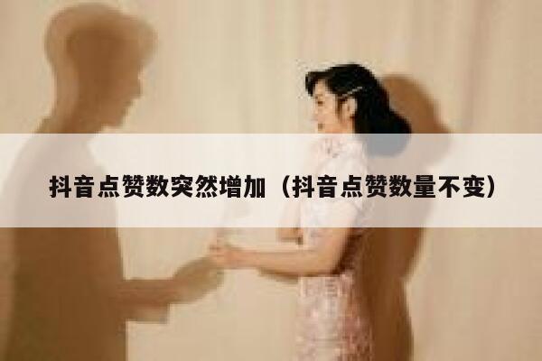 抖音点赞数突然增加（抖音点赞数量不变） 第1张