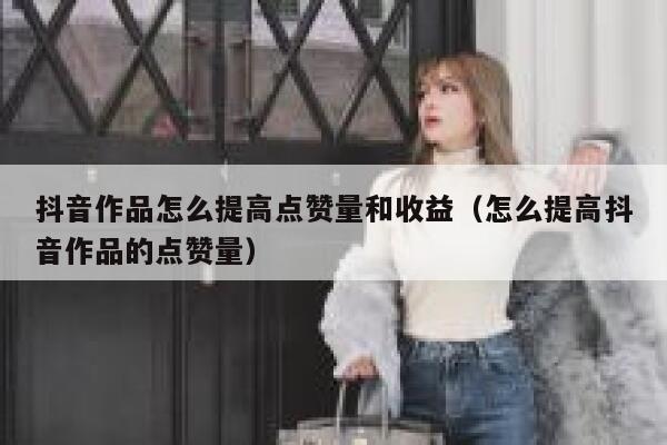 抖音作品怎么提高点赞量和收益（怎么提高抖音作品的点赞量） 第1张